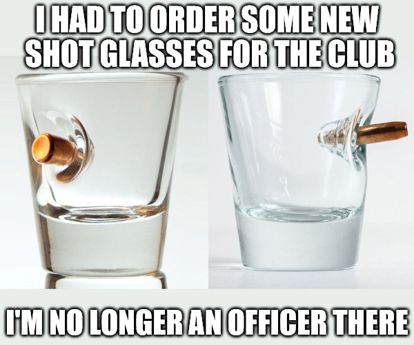 For the first time in years, I'm just a regular member | I HAD TO ORDER SOME NEW SHOT GLASSES FOR THE CLUB; I'M NO LONGER AN OFFICER THERE | image tagged in bar,shotglass,memes | made w/ Imgflip meme maker
