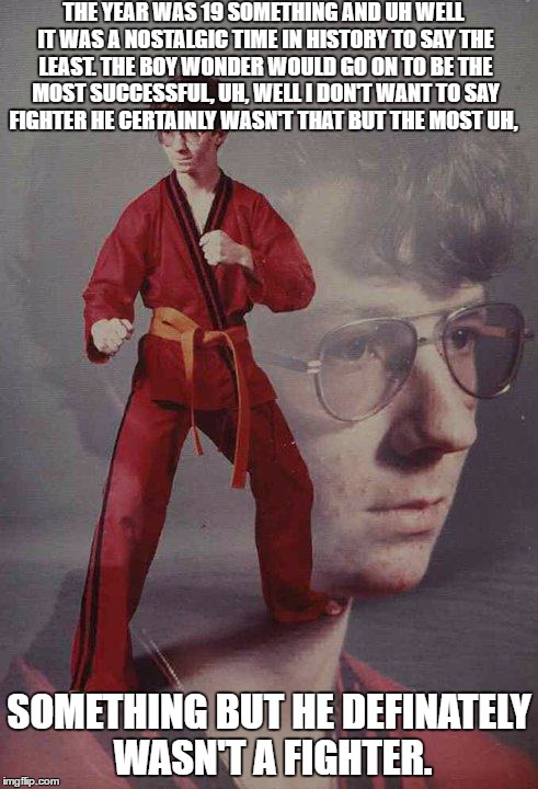 Karate Kyle | THE YEAR WAS 19 SOMETHING AND UH WELL IT WAS A NOSTALGIC TIME IN HISTORY TO SAY THE LEAST. THE BOY WONDER WOULD GO ON TO BE THE MOST SUCCESSFUL, UH, WELL I DON'T WANT TO SAY FIGHTER HE CERTAINLY WASN'T THAT BUT THE MOST UH, SOMETHING BUT HE DEFINATELY WASN'T A FIGHTER. | image tagged in memes,karate kyle | made w/ Imgflip meme maker
