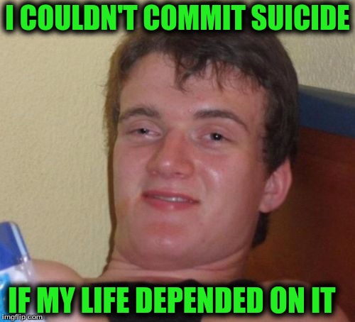 10 Guy | I COULDN'T COMMIT SUICIDE; IF MY LIFE DEPENDED ON IT | image tagged in memes,10 guy | made w/ Imgflip meme maker