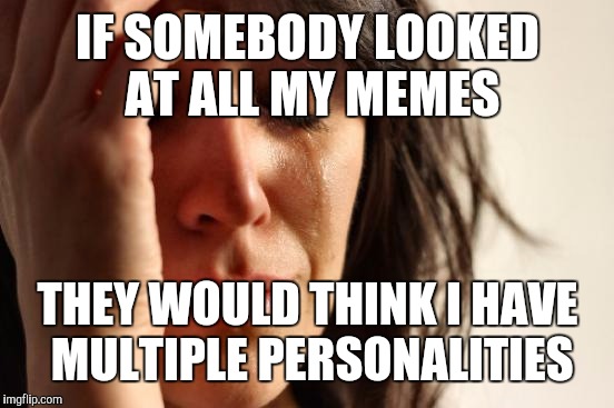 First World Problems Meme | IF SOMEBODY LOOKED AT ALL MY MEMES THEY WOULD THINK I HAVE MULTIPLE PERSONALITIES | image tagged in memes,first world problems | made w/ Imgflip meme maker