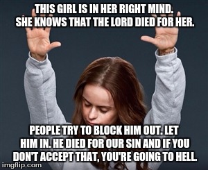 Praise Jesus | THIS GIRL IS IN HER RIGHT MIND. SHE KNOWS THAT THE LORD DIED FOR HER. PEOPLE TRY TO BLOCK HIM OUT. LET HIM IN. HE DIED FOR OUR SIN AND IF YOU DON'T ACCEPT THAT, YOU'RE GOING TO HELL. | image tagged in praise jesus | made w/ Imgflip meme maker