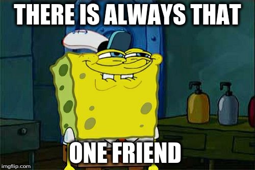 Don't You Squidward | THERE IS ALWAYS THAT; ONE FRIEND | image tagged in memes,dont you squidward | made w/ Imgflip meme maker