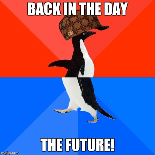 Socially Awesome Awkward Penguin | BACK IN THE DAY; THE FUTURE! | image tagged in memes,socially awesome awkward penguin,scumbag | made w/ Imgflip meme maker