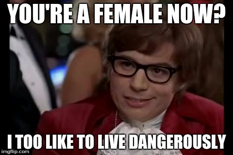 I Too Like To Live Dangerously Meme | YOU'RE A FEMALE NOW? I TOO LIKE TO LIVE DANGEROUSLY | image tagged in memes,i too like to live dangerously | made w/ Imgflip meme maker