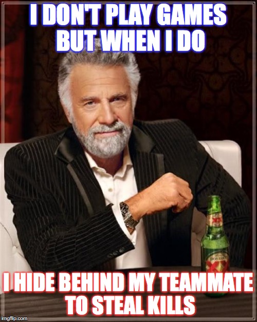 The Most Interesting Man In The World Meme | I DON'T PLAY GAMES BUT WHEN I DO; I HIDE BEHIND MY TEAMMATE TO STEAL KILLS | image tagged in memes,the most interesting man in the world | made w/ Imgflip meme maker