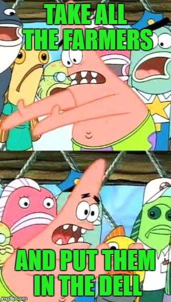 Put It Somewhere Else Patrick Meme | TAKE ALL THE FARMERS AND PUT THEM IN THE DELL | image tagged in memes,put it somewhere else patrick | made w/ Imgflip meme maker