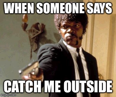 Say That Again I Dare You Meme | WHEN SOMEONE SAYS; CATCH ME OUTSIDE | image tagged in memes,say that again i dare you | made w/ Imgflip meme maker