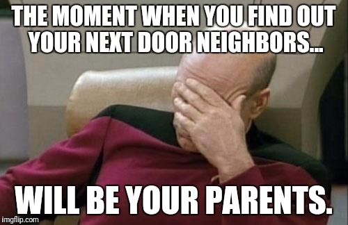 Captain Picard Facepalm | THE MOMENT WHEN YOU FIND OUT YOUR NEXT DOOR NEIGHBORS... WILL BE YOUR PARENTS. | image tagged in memes,captain picard facepalm | made w/ Imgflip meme maker