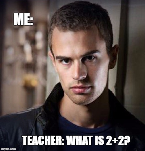 Four | ME:; TEACHER: WHAT IS 2+2? | image tagged in four | made w/ Imgflip meme maker
