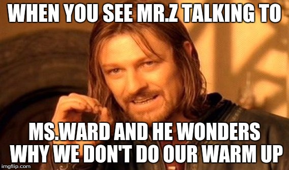 One Does Not Simply Meme | WHEN YOU SEE MR.Z TALKING TO; MS.WARD AND HE WONDERS WHY WE DON'T DO OUR WARM UP | image tagged in memes,one does not simply | made w/ Imgflip meme maker