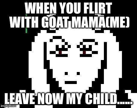 Undertale - Toriel | WHEN YOU FLIRT WITH GOAT MAMA(ME); LEAVE NOW MY CHILD...... | image tagged in undertale - toriel | made w/ Imgflip meme maker