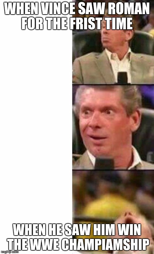 Vince McMahon  | WHEN VINCE SAW ROMAN FOR THE FRIST TIME; WHEN HE SAW HIM WIN THE WWE CHAMPIAMSHIP | image tagged in vince mcmahon | made w/ Imgflip meme maker