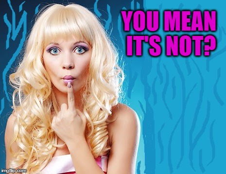 ditzy blonde | YOU MEAN IT'S NOT? | image tagged in ditzy blonde | made w/ Imgflip meme maker