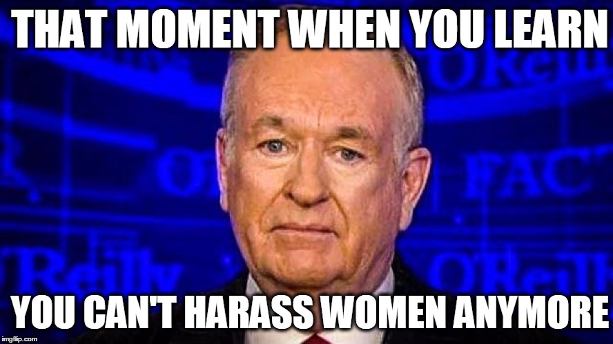 Bill O'Reilly | THAT MOMENT WHEN YOU LEARN; YOU CAN'T HARASS WOMEN ANYMORE | image tagged in sad bill o'reilly,bill o'reilly,sexual harassment,lol,republican,fox news | made w/ Imgflip meme maker