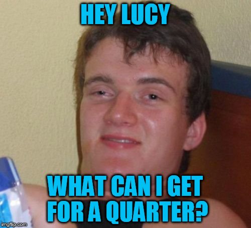 10 Guy Meme | HEY LUCY WHAT CAN I GET FOR A QUARTER? | image tagged in memes,10 guy | made w/ Imgflip meme maker