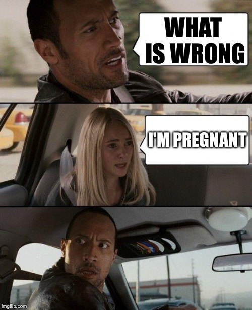 The Rock Driving | WHAT IS WRONG; I'M PREGNANT | image tagged in memes,the rock driving | made w/ Imgflip meme maker