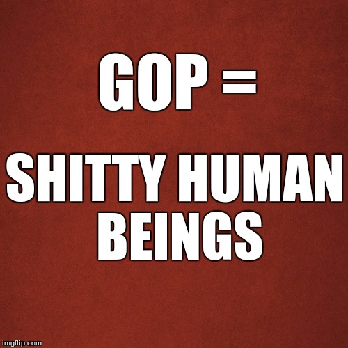 The whole lot of them | GOP =; SHITTY HUMAN BEINGS | image tagged in gop | made w/ Imgflip meme maker
