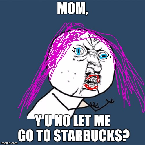 Y U No Meme | MOM, Y U NO LET ME GO TO STARBUCKS? | image tagged in memes,y u no | made w/ Imgflip meme maker