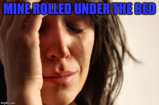 First World Problems Meme | MINE ROLLED UNDER THE BED | image tagged in memes,first world problems | made w/ Imgflip meme maker