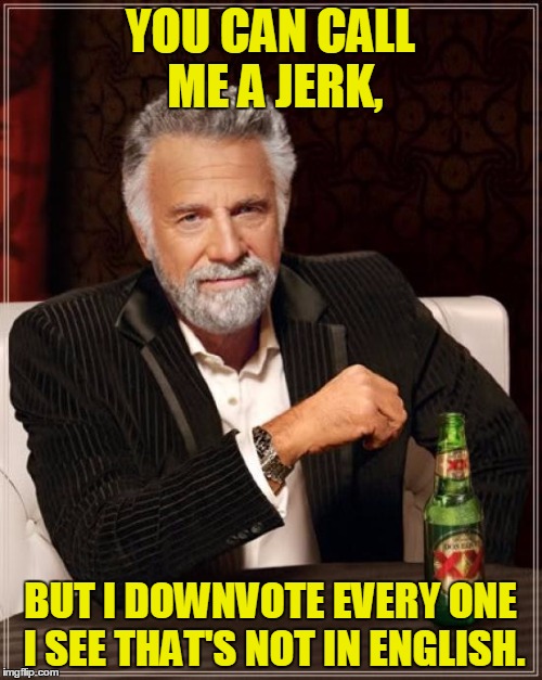 The Most Interesting Man In The World Meme | YOU CAN CALL ME A JERK, BUT I DOWNVOTE EVERY ONE I SEE THAT'S NOT IN ENGLISH. | image tagged in memes,the most interesting man in the world | made w/ Imgflip meme maker