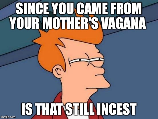 Deep Thoughts with Deeberry1  | SINCE YOU CAME FROM YOUR MOTHER'S VAGANA; IS THAT STILL INCEST | image tagged in memes,futurama fry,incest,funny,deep thoughts with deeberry1 | made w/ Imgflip meme maker
