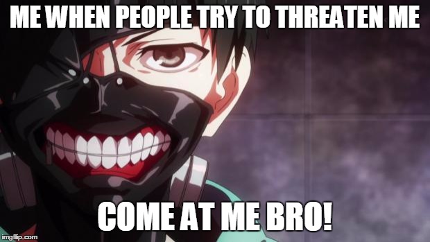 Tokyo Ghoul | ME WHEN PEOPLE TRY TO THREATEN ME; COME AT ME BRO! | image tagged in tokyo ghoul | made w/ Imgflip meme maker