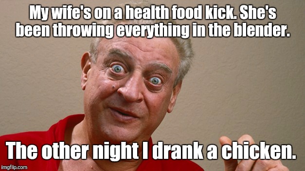 Rodney Dangerfield  | My wife's on a health food kick. She's been throwing everything in the blender. The other night I drank a chicken. | image tagged in rodney dangerfield | made w/ Imgflip meme maker
