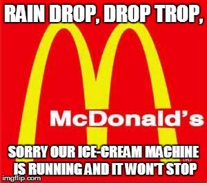 mcdonalds logo | RAIN DROP, DROP TROP, SORRY OUR ICE-CREAM MACHINE IS RUNNING AND IT WON'T STOP | image tagged in mcdonalds logo | made w/ Imgflip meme maker