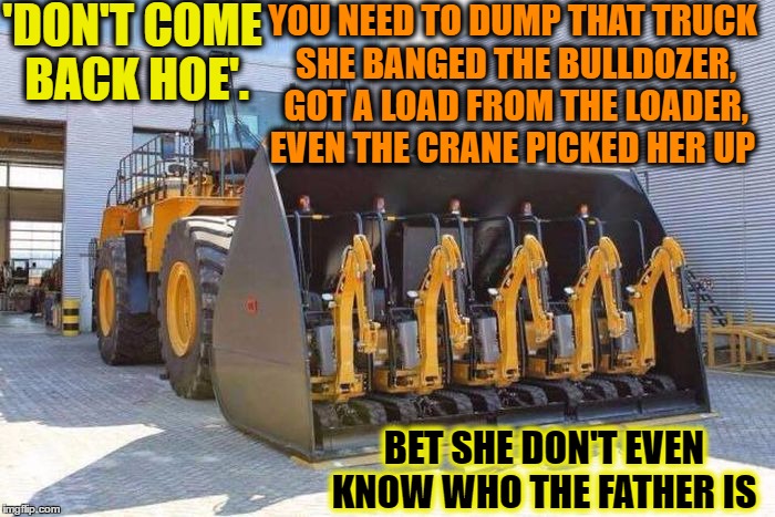 construction site hoe always on her back | 'DON'T COME BACK HOE'. YOU NEED TO DUMP THAT TRUCK SHE BANGED THE BULLDOZER, GOT A LOAD FROM THE LOADER, EVEN THE CRANE PICKED HER UP; BET SHE DON'T EVEN KNOW WHO THE FATHER IS | image tagged in construction worker,hoe,meme,funny,baby daddy | made w/ Imgflip meme maker