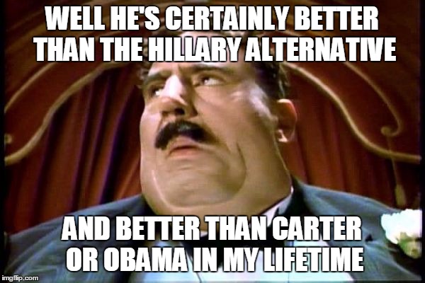 Mr. Creosote | WELL HE'S CERTAINLY BETTER THAN THE HILLARY ALTERNATIVE AND BETTER THAN CARTER OR OBAMA IN MY LIFETIME | image tagged in mr creosote | made w/ Imgflip meme maker