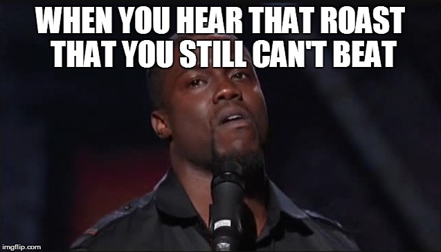Kevin Hart roasted | WHEN YOU HEAR THAT ROAST THAT YOU STILL CAN'T BEAT | image tagged in kevin hart roasted | made w/ Imgflip meme maker