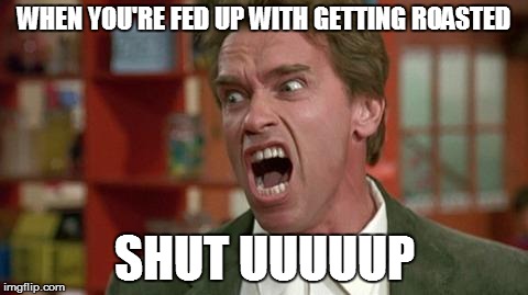 arnie shut up | WHEN YOU'RE FED UP WITH GETTING ROASTED; SHUT UUUUUP | image tagged in arnie shut up | made w/ Imgflip meme maker