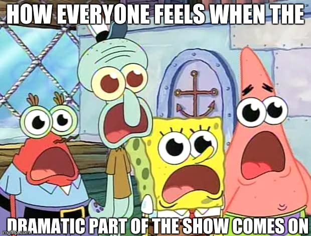HOW EVERYONE FEELS WHEN THE; DRAMATIC PART OF THE SHOW COMES ON | image tagged in spongebob suprised | made w/ Imgflip meme maker
