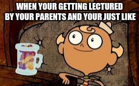 WHEN YOUR GETTING LECTURED BY YOUR PARENTS AND YOUR JUST LIKE | image tagged in flapjack | made w/ Imgflip meme maker