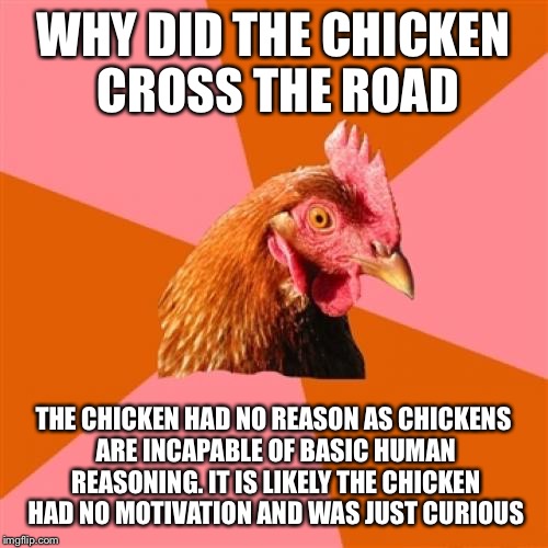 Anti Joke Chicken | WHY DID THE CHICKEN CROSS THE ROAD; THE CHICKEN HAD NO REASON AS CHICKENS ARE INCAPABLE OF BASIC HUMAN REASONING. IT IS LIKELY THE CHICKEN HAD NO MOTIVATION AND WAS JUST CURIOUS | image tagged in memes,anti joke chicken | made w/ Imgflip meme maker
