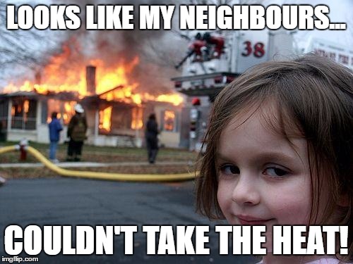 Couldn't take the Heat! | LOOKS LIKE MY NEIGHBOURS... COULDN'T TAKE THE HEAT! | image tagged in memes,disaster girl | made w/ Imgflip meme maker