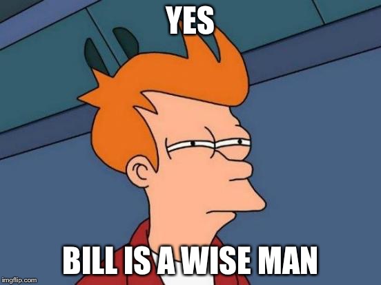 Futurama Fry Meme | YES BILL IS A WISE MAN | image tagged in memes,futurama fry | made w/ Imgflip meme maker