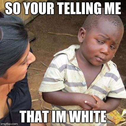 Third World Skeptical Kid | SO YOUR TELLING ME; THAT IM WHITE | image tagged in memes,third world skeptical kid | made w/ Imgflip meme maker