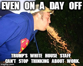 Trump White House Staffer Vomiting | EVEN   ON   A   DAY   OFF; TRUMP'S   WHITE   HOUSE   STAFF   CAN'T   STOP   THINKING   ABOUT   WORK. | image tagged in trump,vomit,white house | made w/ Imgflip meme maker