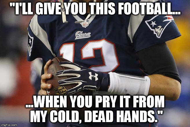 "I'LL GIVE YOU THIS FOOTBALL... ...WHEN YOU PRY IT FROM MY COLD, DEAD HANDS." | image tagged in bradys hands | made w/ Imgflip meme maker