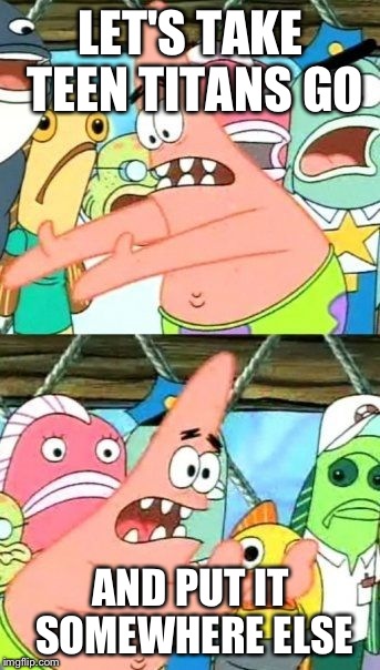 Put It Somewhere Else Patrick | LET'S TAKE TEEN TITANS GO; AND PUT IT SOMEWHERE ELSE | image tagged in memes,put it somewhere else patrick | made w/ Imgflip meme maker