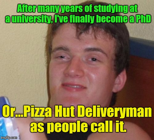 10 Guy starts a new job (*.*) | After many years of studying at a university, I've finally become a PhD; Or...Pizza Hut Deliveryman as people call it. | image tagged in memes,10 guy,stoner phd,work,pizza hut delivery,craziness_all_the_way | made w/ Imgflip meme maker