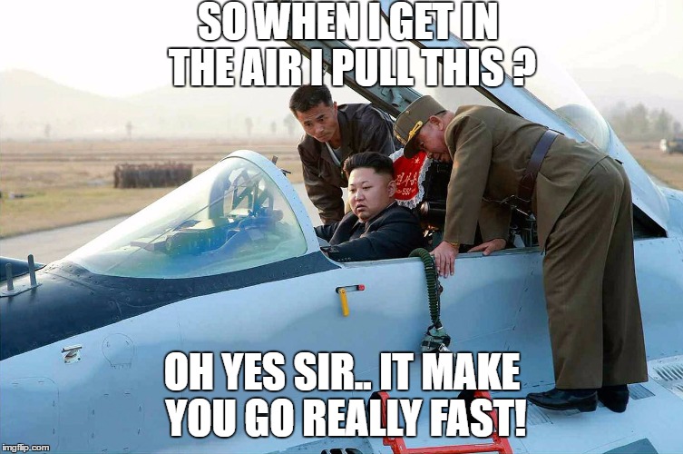 Jong go bye bye | SO WHEN I GET IN THE AIR I PULL THIS ? OH YES SIR.. IT MAKE YOU GO REALLY FAST! | image tagged in kim jong fly,fighter jet,north korea,kim jong un | made w/ Imgflip meme maker