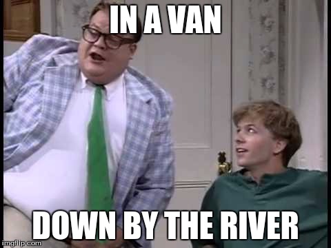 Chris Farley Week Kickoff! May 15-22! A Sir_Unknown Event! | IN A VAN; DOWN BY THE RIVER | image tagged in chris farley | made w/ Imgflip meme maker