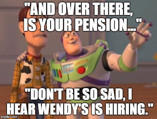 X, X Everywhere | "AND OVER THERE, 
 IS YOUR PENSION..."; "DON'T BE SO SAD, I HEAR WENDY'S IS HIRING." | image tagged in memes,x x everywhere | made w/ Imgflip meme maker