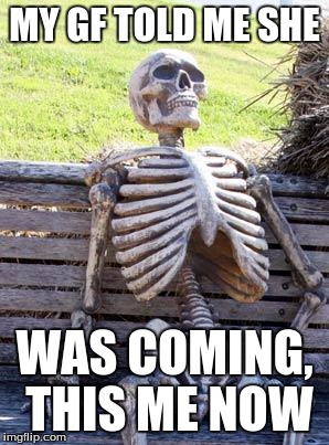 Waiting Skeleton | MY GF TOLD ME SHE; WAS COMING, THIS ME NOW | image tagged in memes,waiting skeleton | made w/ Imgflip meme maker