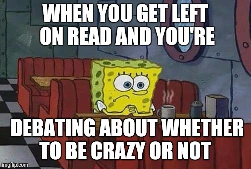 Spongebob Coffee | WHEN YOU GET LEFT ON READ AND YOU'RE; DEBATING ABOUT WHETHER TO BE CRAZY OR NOT | image tagged in spongebob coffee | made w/ Imgflip meme maker