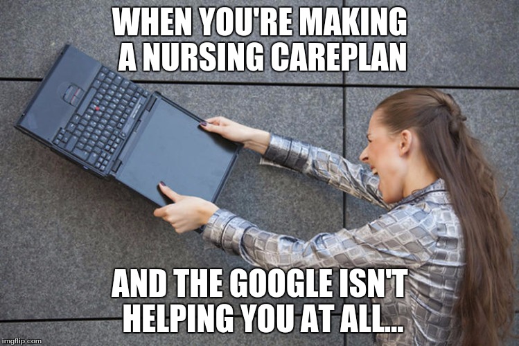 happens all the time | WHEN YOU'RE MAKING A NURSING CAREPLAN; AND THE GOOGLE ISN'T HELPING YOU AT ALL... | image tagged in nursing school | made w/ Imgflip meme maker