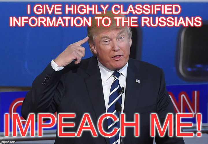 Trump Crazy | I GIVE HIGHLY CLASSIFIED INFORMATION TO THE RUSSIANS; IMPEACH ME! | image tagged in trump crazy | made w/ Imgflip meme maker