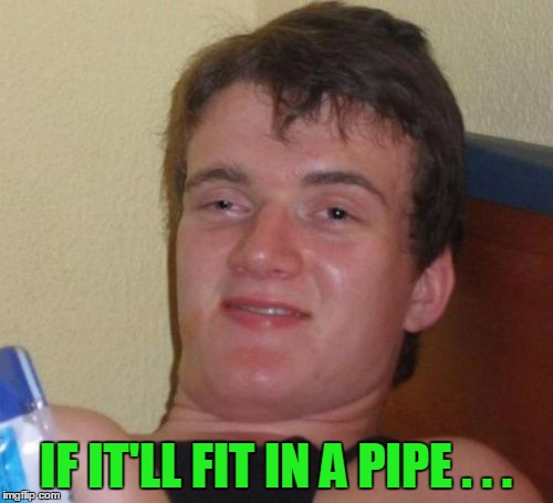 10 Guy Meme | IF IT'LL FIT IN A PIPE . . . | image tagged in memes,10 guy | made w/ Imgflip meme maker